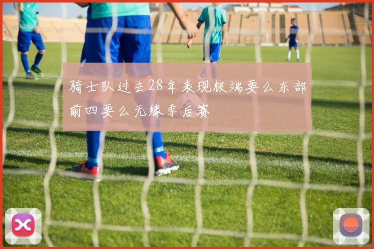 骑士队过去28年表现极端要么东部前四要么无缘季后赛