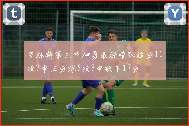 罗林斯第三节神勇表现带队追分11投7中三分球5投3中砍下17分